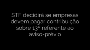 ​STF decidirá se empresas devem pagar contribuição sobre 13º referente ao aviso-prévio 